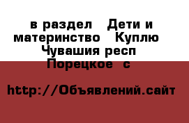  в раздел : Дети и материнство » Куплю . Чувашия респ.,Порецкое. с.